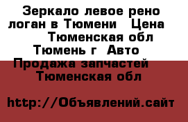 Зеркало левое рено логан в Тюмени › Цена ­ 500 - Тюменская обл., Тюмень г. Авто » Продажа запчастей   . Тюменская обл.